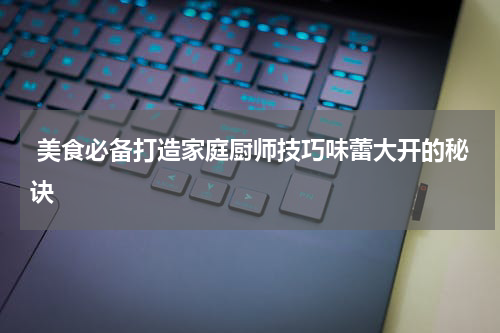  美食必备打造家庭厨师技巧味蕾大开的秘诀
