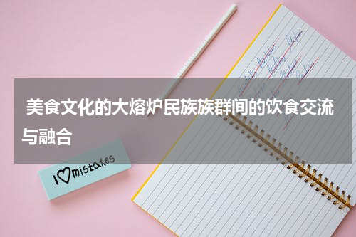  美食文化的大熔炉民族族群间的饮食交流与融合