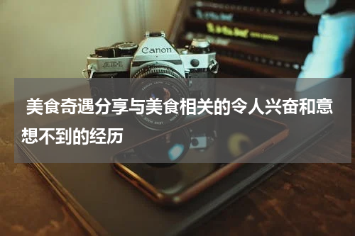  美食奇遇分享与美食相关的令人兴奋和意想不到的经历