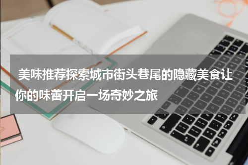  美味推荐探索城市街头巷尾的隐藏美食让你的味蕾开启一场奇妙之旅