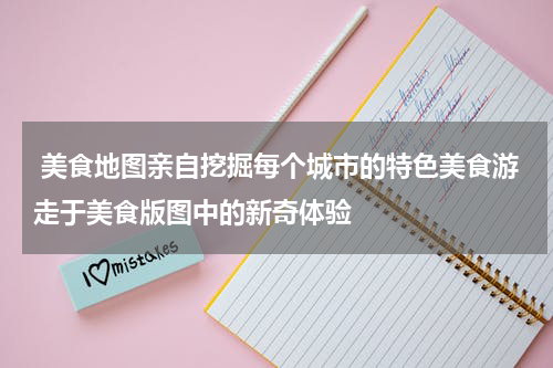  美食地图亲自挖掘每个城市的特色美食游走于美食版图中的新奇体验