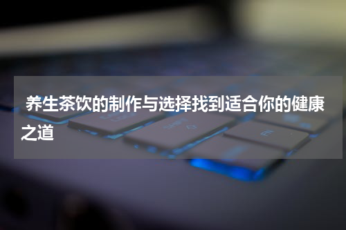  养生茶饮的制作与选择找到适合你的健康之道