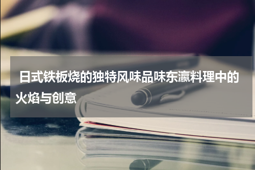 日式铁板烧的独特风味品味东瀛料理中的火焰与创意