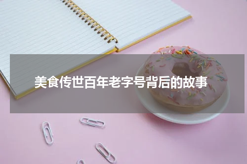  美食传世百年老字号背后的故事