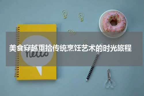  美食穿越重拾传统烹饪艺术的时光旅程
