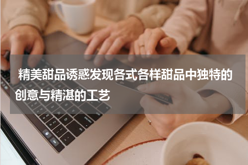  精美甜品诱惑发现各式各样甜品中独特的创意与精湛的工艺