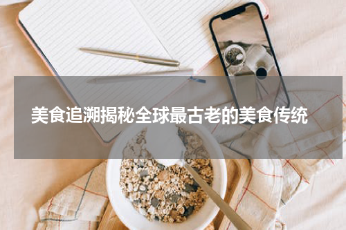  美食追溯揭秘全球最古老的美食传统