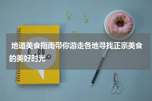  地道美食指南带你游走各地寻找正宗美食的美好时光