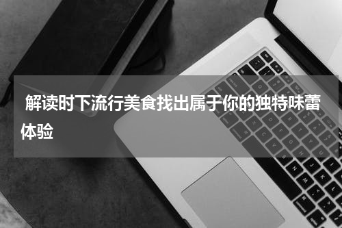  解读时下流行美食找出属于你的独特味蕾体验