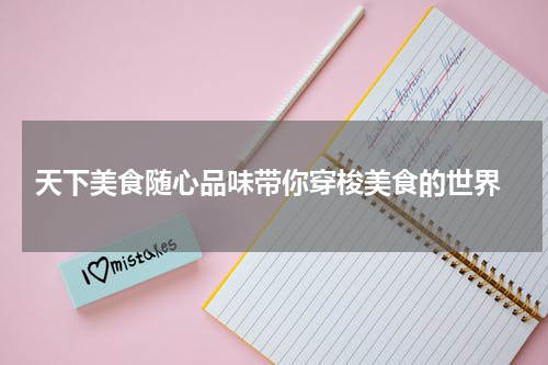  天下美食随心品味带你穿梭美食的世界