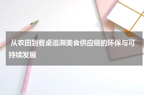  从农田到餐桌追溯美食供应链的环保与可持续发展