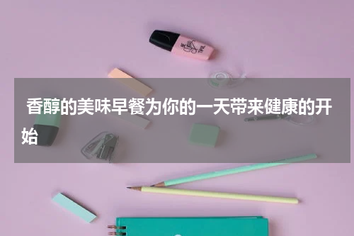  香醇的美味早餐为你的一天带来健康的开始