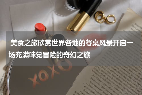  美食之旅欣赏世界各地的餐桌风景开启一场充满味觉冒险的奇幻之旅