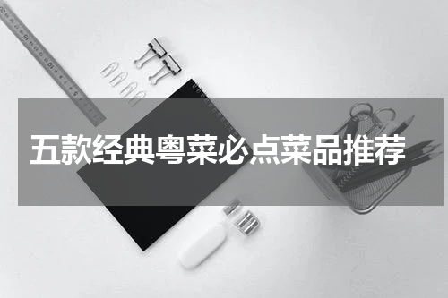  五款经典粤菜必点菜品推荐