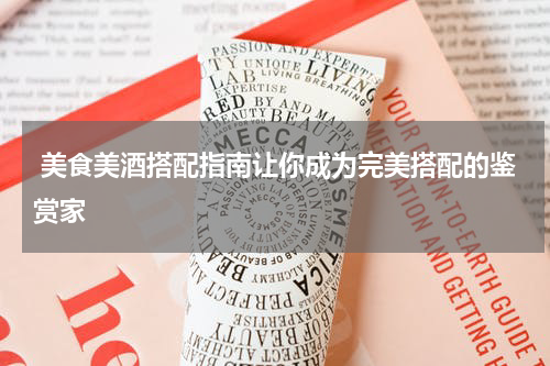  美食美酒搭配指南让你成为完美搭配的鉴赏家
