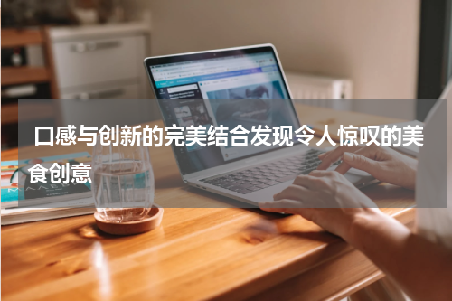  口感与创新的完美结合发现令人惊叹的美食创意
