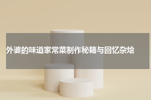 外婆的味道家常菜制作秘籍与回忆杂烩 