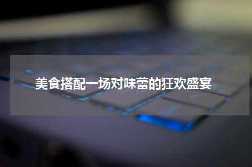  美食搭配一场对味蕾的狂欢盛宴