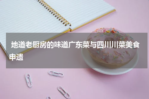  地道老厨房的味道广东菜与四川川菜美食申遗