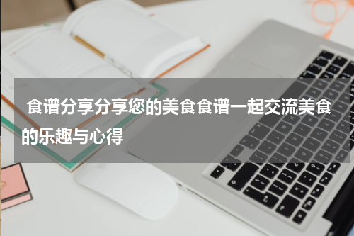  食谱分享分享您的美食食谱一起交流美食的乐趣与心得