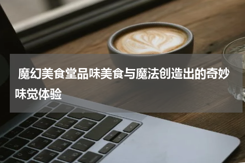  魔幻美食堂品味美食与魔法创造出的奇妙味觉体验