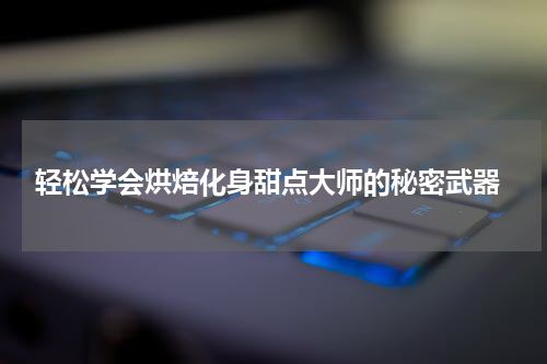  轻松学会烘焙化身甜点大师的秘密武器