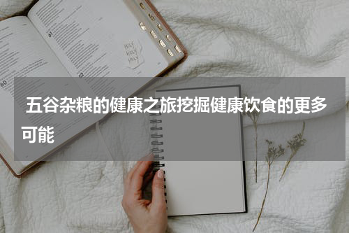  五谷杂粮的健康之旅挖掘健康饮食的更多可能