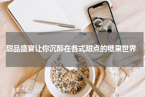  甜品盛宴让你沉醉在各式甜点的糖果世界