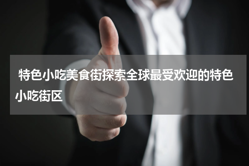  特色小吃美食街探索全球最受欢迎的特色小吃街区