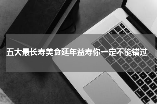  五大最长寿美食延年益寿你一定不能错过