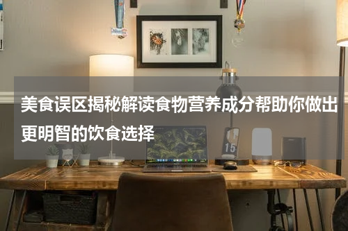 美食误区揭秘解读食物营养成分帮助你做出更明智的饮食选择