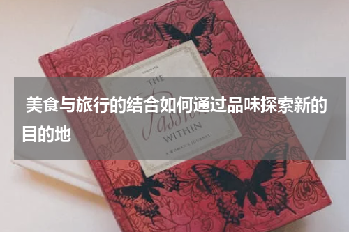  美食与旅行的结合如何通过品味探索新的目的地