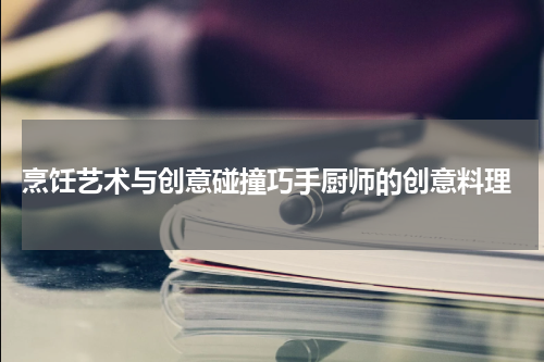  烹饪艺术与创意碰撞巧手厨师的创意料理