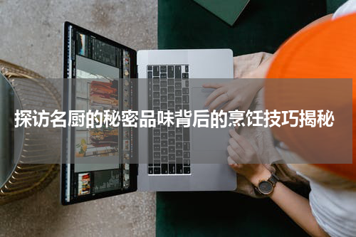  探访名厨的秘密品味背后的烹饪技巧揭秘