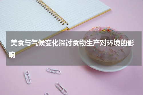  美食与气候变化探讨食物生产对环境的影响