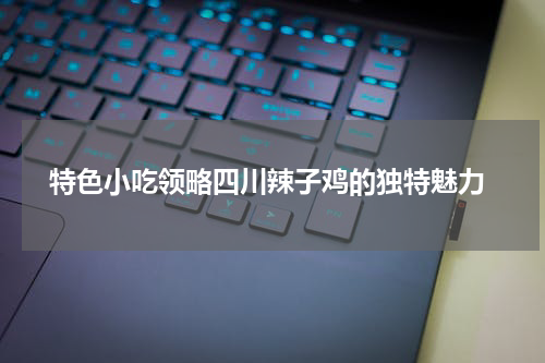  特色小吃领略四川辣子鸡的独特魅力