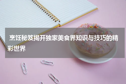  烹饪秘笈揭开独家美食界知识与技巧的精彩世界
