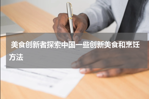  美食创新者探索中国一些创新美食和烹饪方法