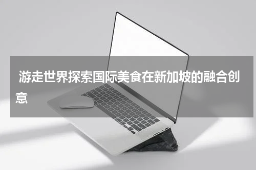  游走世界探索国际美食在新加坡的融合创意