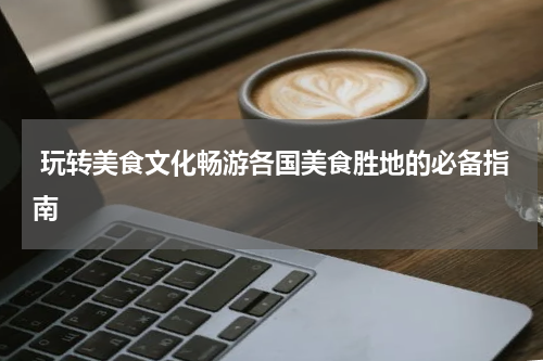  玩转美食文化畅游各国美食胜地的必备指南