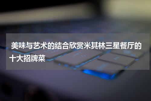  美味与艺术的结合欣赏米其林三星餐厅的十大招牌菜