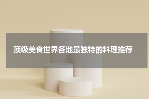  顶级美食世界各地最独特的料理推荐