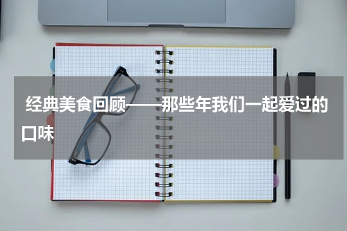  经典美食回顾——那些年我们一起爱过的口味