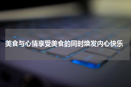  美食与心情享受美食的同时焕发内心快乐