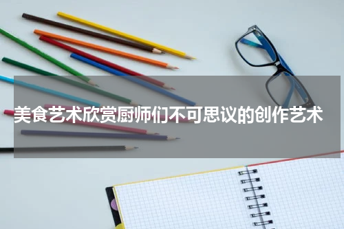  美食艺术欣赏厨师们不可思议的创作艺术