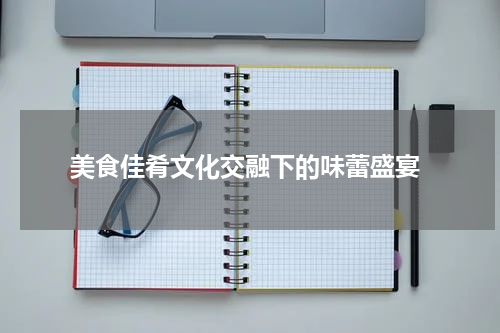  美食佳肴文化交融下的味蕾盛宴