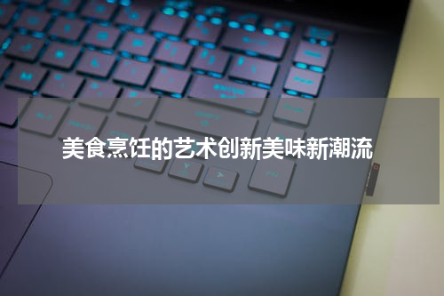  美食烹饪的艺术创新美味新潮流