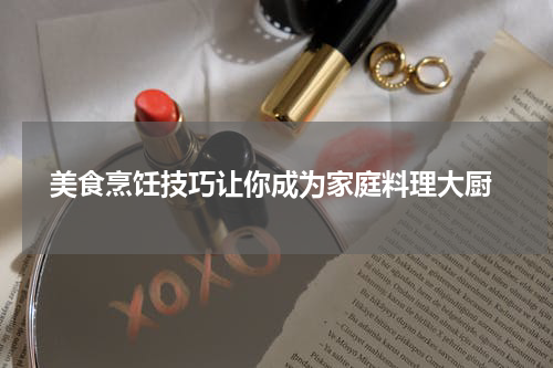  美食烹饪技巧让你成为家庭料理大厨
