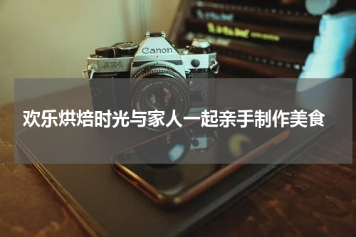 欢乐烘焙时光与家人一起亲手制作美食
