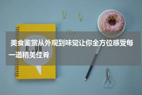  美食鉴赏从外观到味觉让你全方位感受每一道精美佳肴